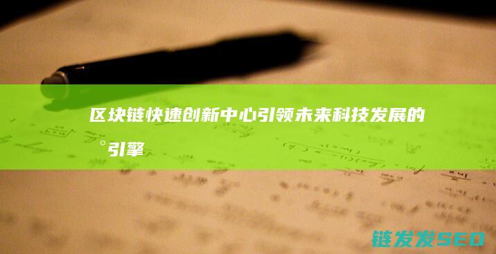 区块链快速创新中心：引领未来科技发展的新引擎 (区块链快速开发)