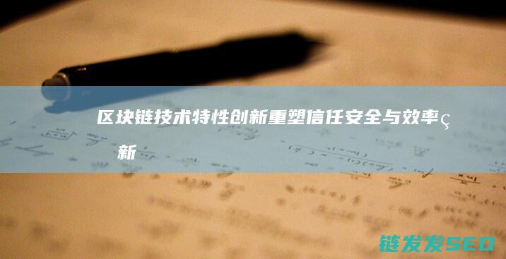 区块链技术特性创新：重塑信任、安全与效率的新范式 (区块链技术特征有哪些)