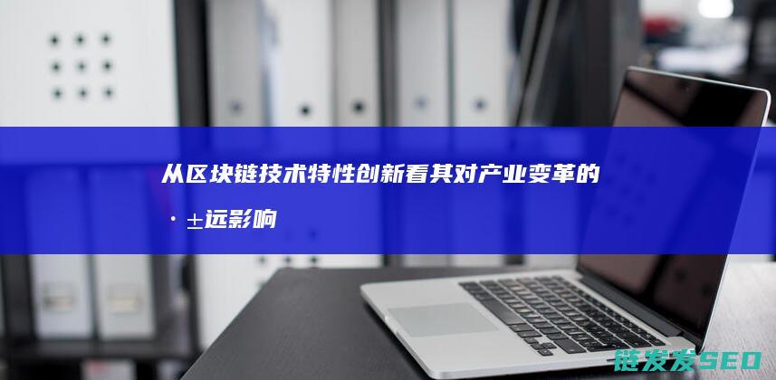 从区块链技术特性创新看其对产业变革的深远影响 (从区块链技术角度出发其发展历程可分为几个阶段)