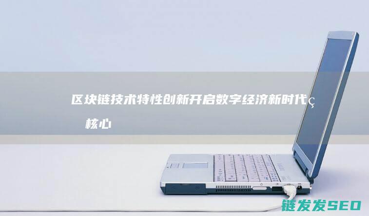 区块链技术特性创新：开启数字经济新时代的核心力量 (区块链技术特征有哪些)