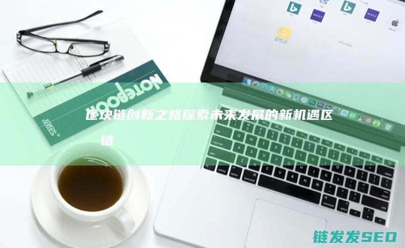 区块链创新之路：探索未来发展的新机遇 (区块链创新解决方案)