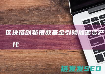 区块链创新指数基金：引领加密资产投资新时代 (区块链创新指标有哪些)