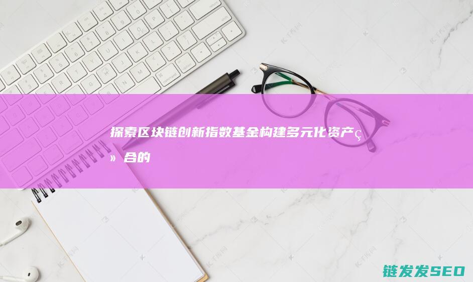 探索区块链创新指数基金：构建多元化资产组合的新选择 (探索区块链技术)