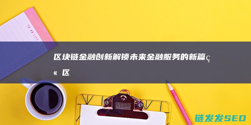 区块链金融创新：解锁未来金融服务的新篇章 (区块链金融创新实训平台)
