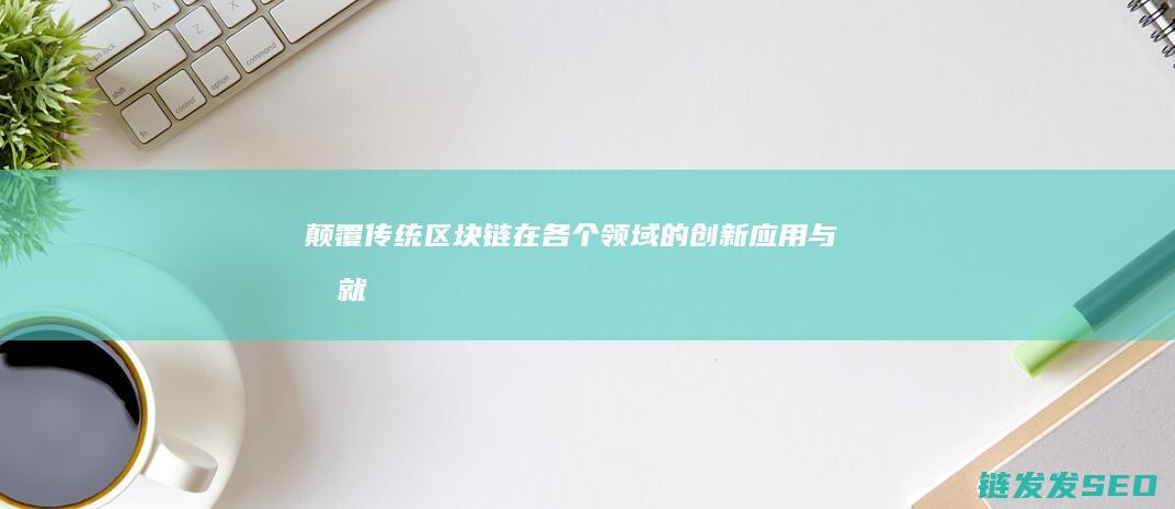 颠覆传统：区块链在各个领域的创新应用与成就 (颠覆传统概念)
