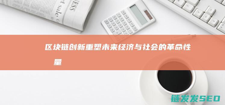 区块链创新：重塑未来经济与社会的革命性力量 (区块链创新创业项目)