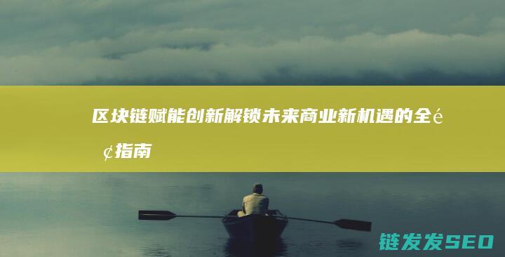 区块链赋能创新：解锁未来商业新机遇的全面指南 (区块链赋能创新共享平台)
