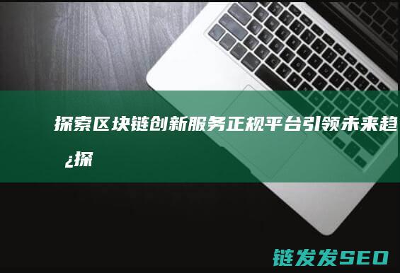 探索区块链创新服务：正规平台引领未来趋势 (探索区块链技术)