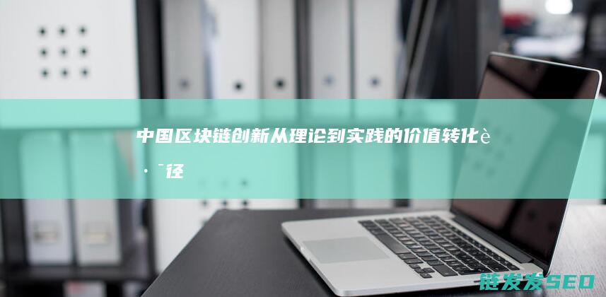 中国区块链创新：从理论到实践的价值转化路径 (中国区块链创新应用案例集)