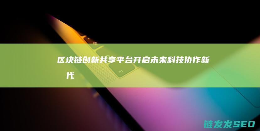 区块链创新共享平台：开启未来科技协作新时代 (区块链创新共几个阶段)