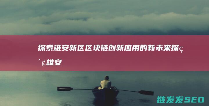 探索雄安新区区块链创新应用的新未来 (探索雄安新区的目的)