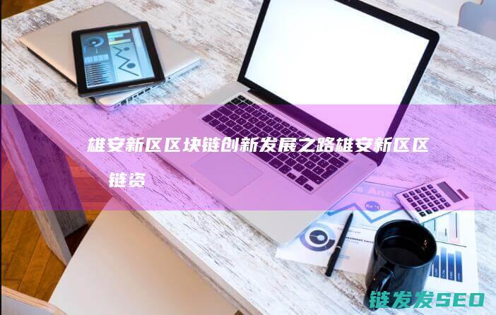 雄安新区区块链创新发展之路 (雄安新区区块链资金管理平台)