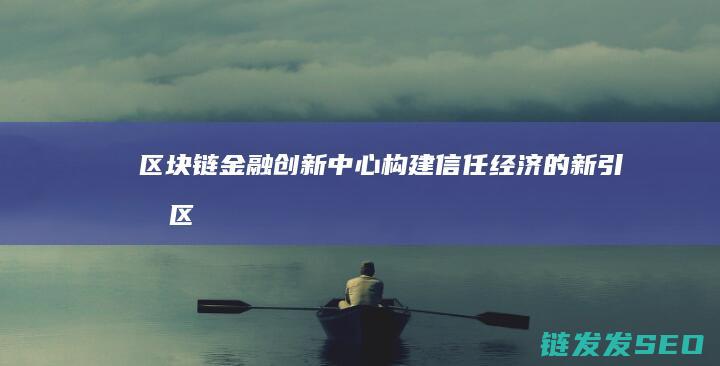 区块链金融创新中心：构建信任经济的新引擎 (区块链金融创新实训平台)