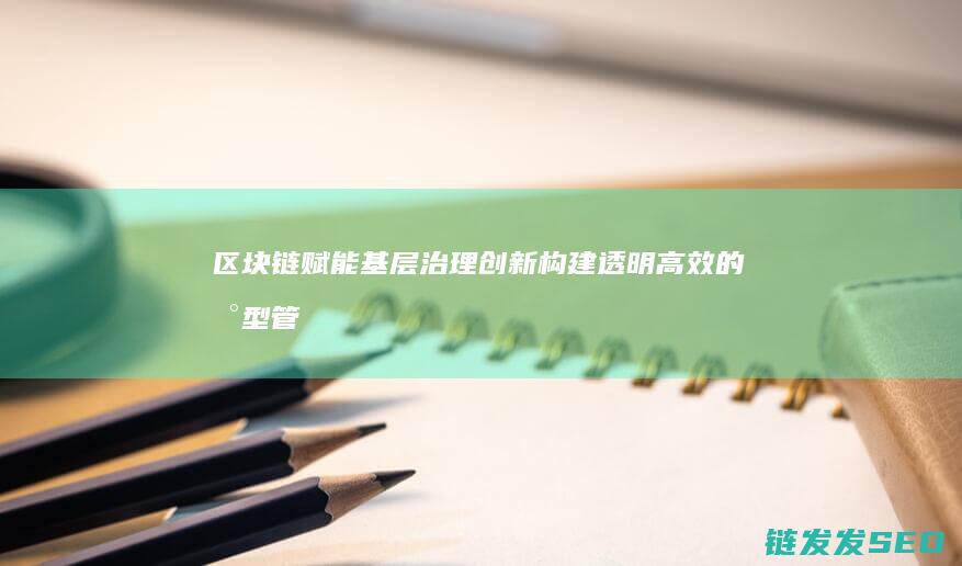 区块链赋能基层治理创新：构建透明高效的新型管理体系 (区块链赋能基金有哪些)