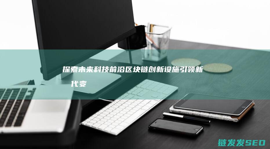 探索未来科技前沿：区块链创新设施引领新时代变革 (探索未来科技有限公司)
