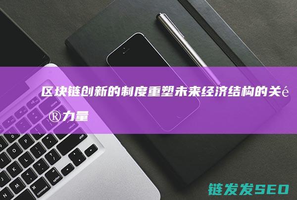 区块链创新的制度：重塑未来经济结构的关键力量 (区块链创新的关键)