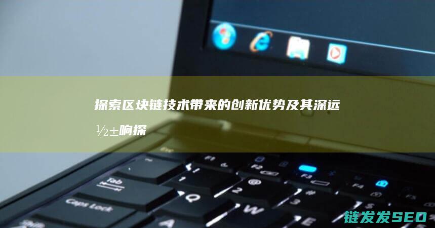 探索区块链技术带来的创新优势及其深远影响 (探索区块链技术在非税收入征收 房地产交易)