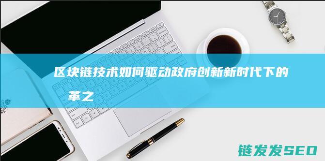 区块链技术如何驱动政府创新：新时代下的变革之路 (区块链技术如何解决共享经济中的信任问题)