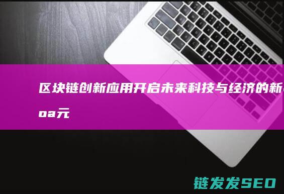 区块链创新应用：开启未来科技与经济的新纪元 (区块链创新应用试点)