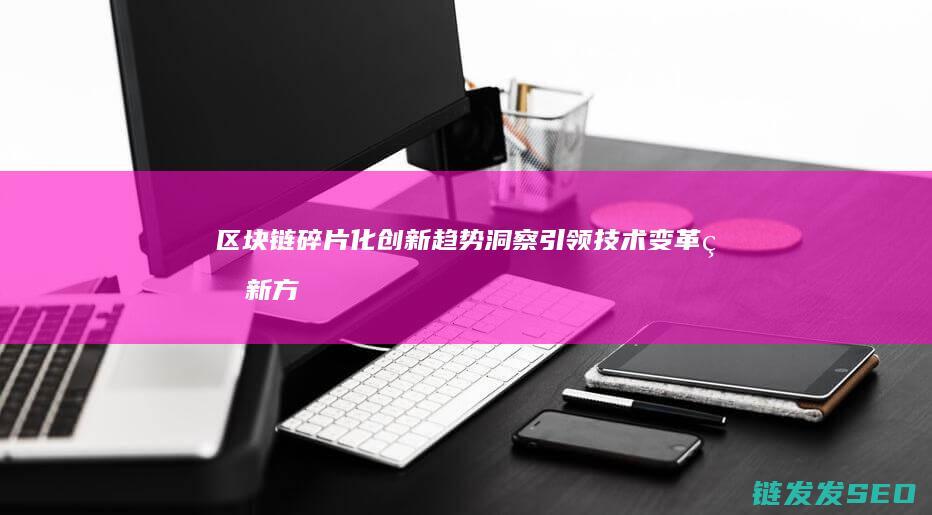 区块链碎片化创新趋势洞察：引领技术变革的新方向 (啃碎区块链)