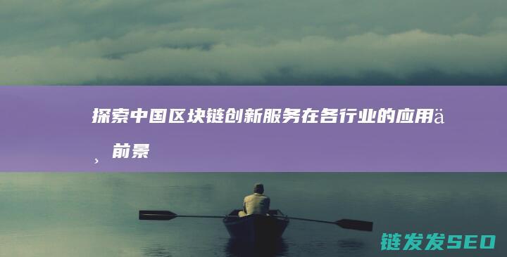 探索中国区块链创新服务在各行业的应用与前景 (探索区块链技术)