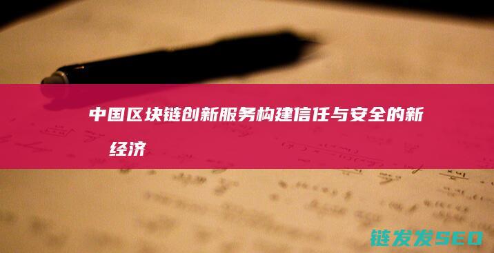 中国区块链创新服务：构建信任与安全的新型经济基础 (中国区块链创新应用发展报告(2023))