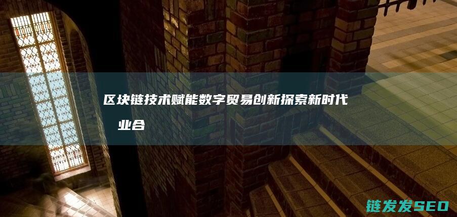 区块链技术赋能数字贸易创新：探索新时代商业合作新模式 (区块链技术赋能会计信息质量)