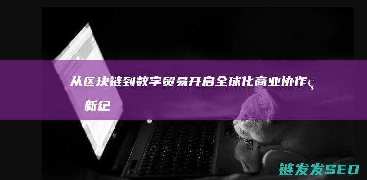 从区块链到数字贸易：开启全球化商业协作的新纪元 (区块链视角下)
