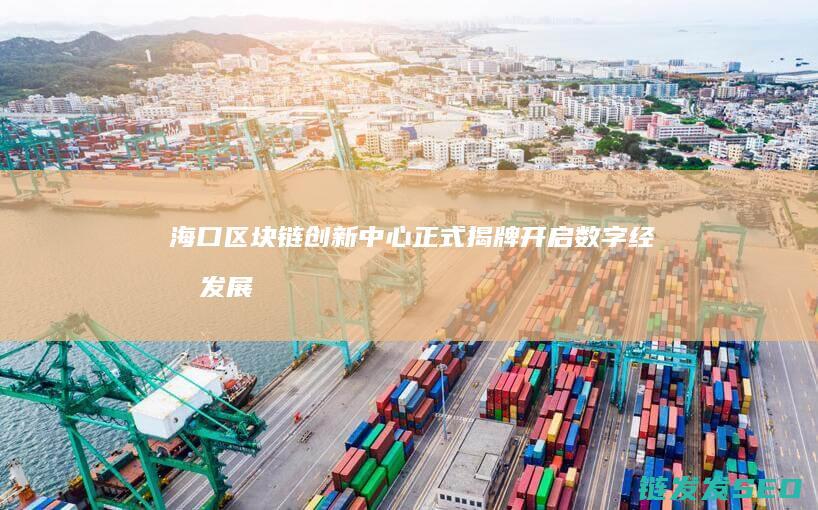 海口区块链创新中心正式揭牌：开启数字经济发展新篇章 (海口区块链公司)