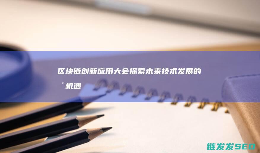 区块链创新应用大会：探索未来技术发展的新机遇 (区块链创新应用案例)