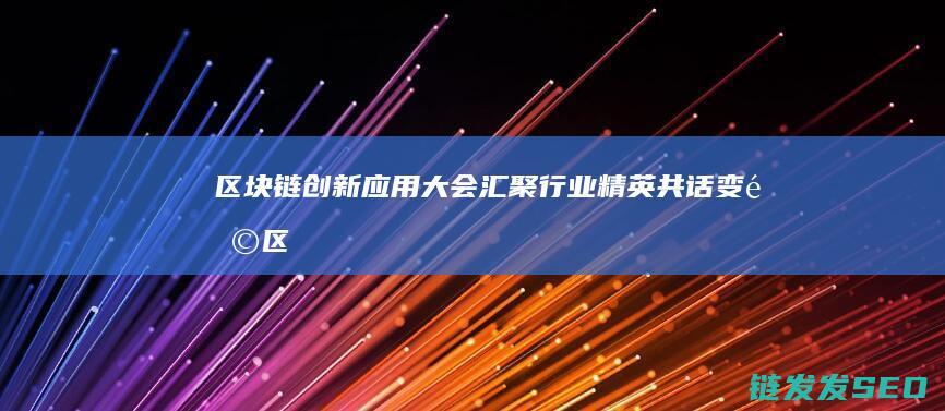区块链创新应用大会：汇聚行业精英共话变革 (区块链创新应用案例)