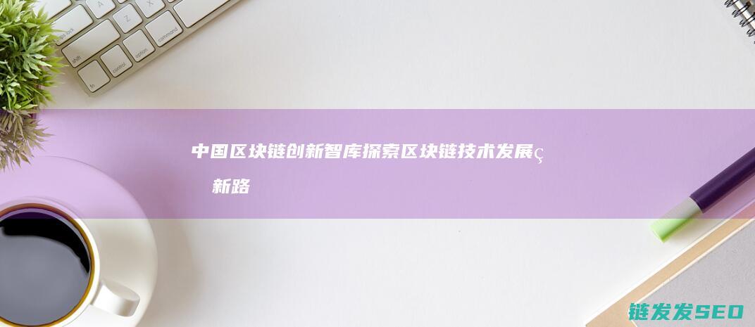 中国区块链创新智库：探索区块链技术发展的新路径 (中国区块链创新应用案例集)