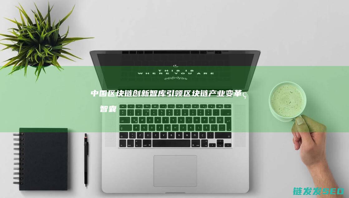 中国区块链创新智库：引领区块链产业变革的智囊团 (中国区块链创新应用发展报告(2023))