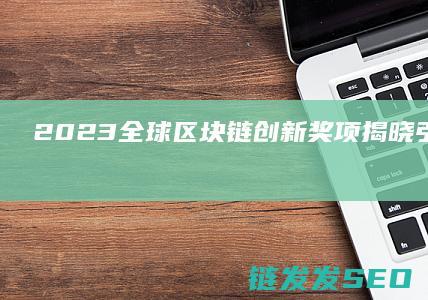2023全球区块链创新奖项揭晓：引领未来科技变革的力量 (2023全球GDP)