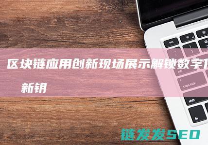 区块链应用创新现场展示：解锁数字化转型的新钥匙 (区块链应用创新)
