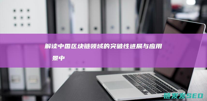 解读中国区块链领域的突破性进展与应用前景 (中国的区块)