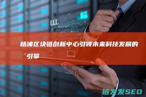 杨浦区块链创新中心：引领未来科技发展的新引擎 (杨浦区块链创始人是谁)