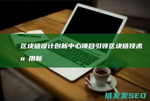 区块链设计创新中心项目：引领区块链技术应用新潮流 (区块链设计创始人是谁)