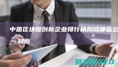 中国区块链创新企业排行榜揭晓：哪些公司脱颖而出？ (中国区块链创新应用案例集)
