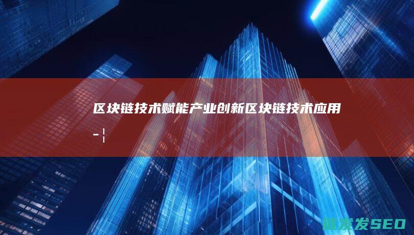 《区块链技术赋能产业创新： (区块链技术应用学什么)