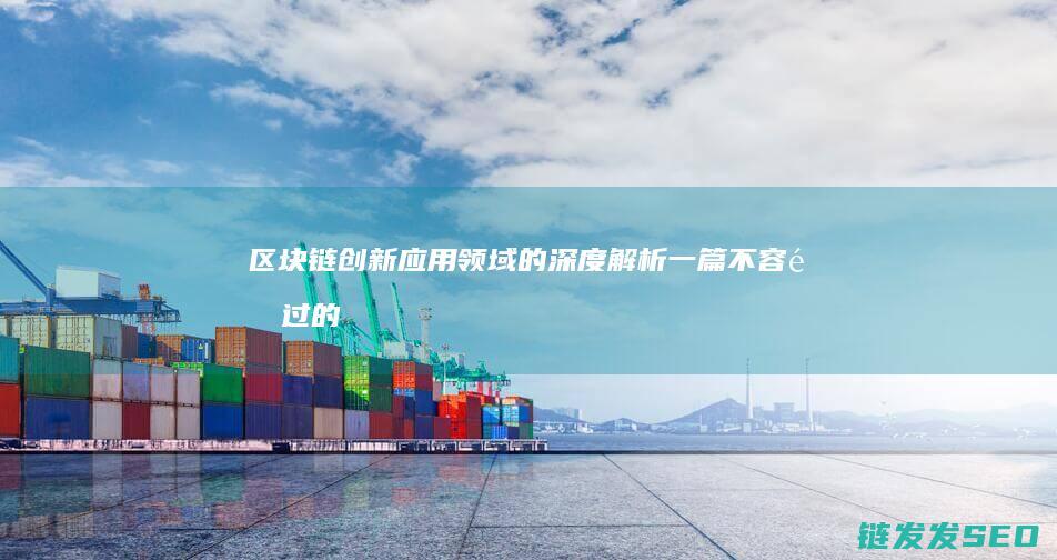 区块链创新应用领域的深度解析：一篇不容错过的前沿本文 (区块链创新应用案例)