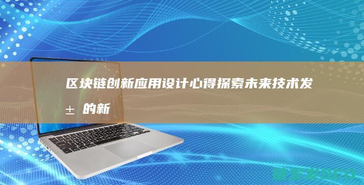 区块链创新应用设计心得：探索未来技术发展的新路径 (区块链创新应用试点)