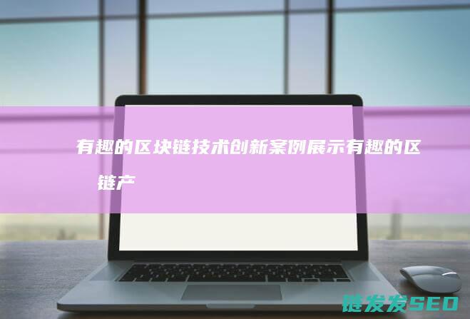 有趣的区块链技术创新案例展示 (有趣的区块链产业包括)