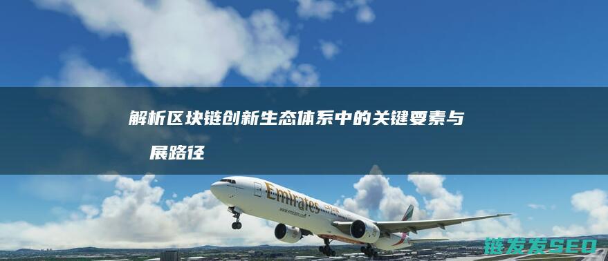 解析区块链创新生态体系中的关键要素与发展路径 (区块链技术的解说)