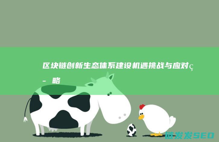 区块链创新生态体系建设：机遇、挑战与应对策略 (区块链技术创新)