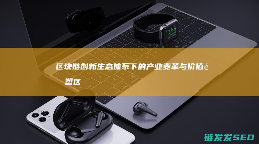 区块链创新生态体系下的产业变革与价值重塑 (区块链技术创新)