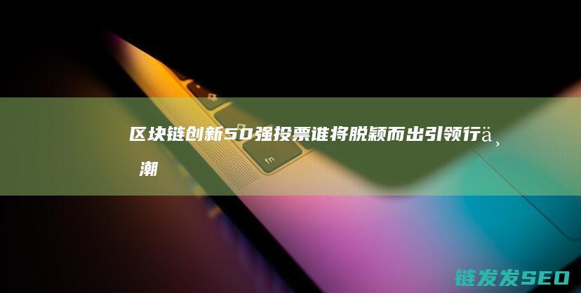 区块链创新50强投票：谁将脱颖而出引领行业潮流？ (区块链创新学院有限公司)