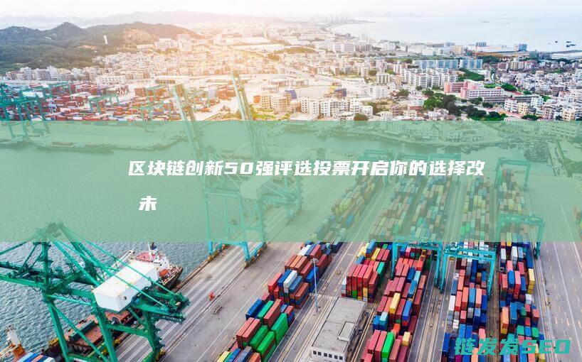区块链创新50强评选投票开启：你的选择改变未来 (区块链创新学院有限公司)