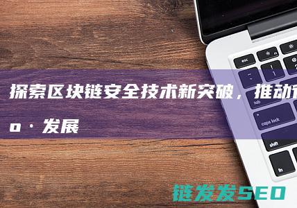 探索区块链安全技术新突破，推动行业健康发展 (探索区块链技术)