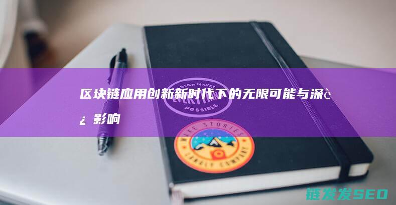区块链应用创新：新时代下的无限可能与深远影响 (区块链应用创新)